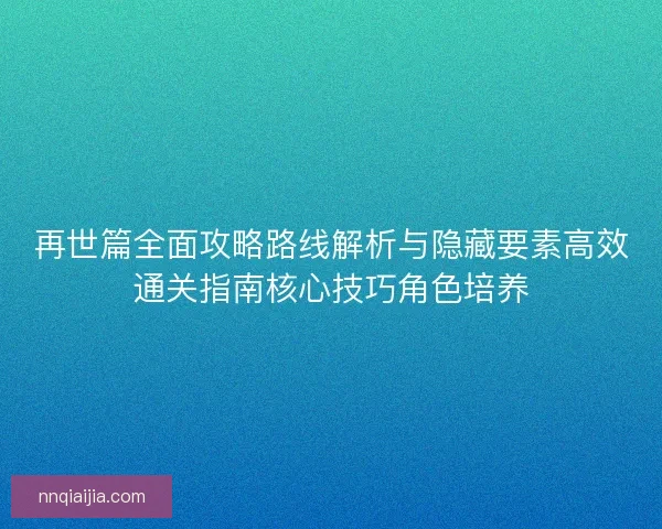 再世篇全面攻略路线解析与隐藏要素高效通关指南核心技巧角色培养