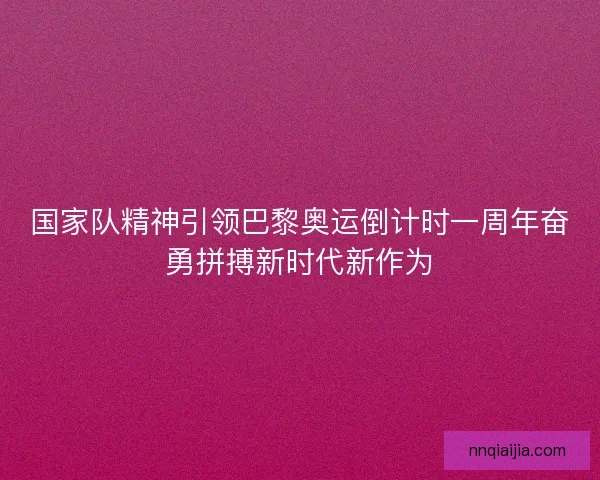 国家队精神引领巴黎奥运倒计时一周年奋勇拼搏新时代新作为