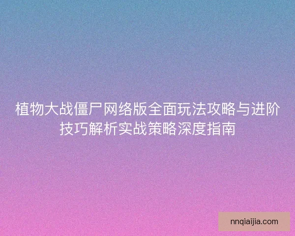 植物大战僵尸网络版全面玩法攻略与进阶技巧解析实战策略深度指南