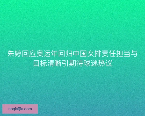 朱婷回应奥运年回归中国女排责任担当与目标清晰引期待球迷热议