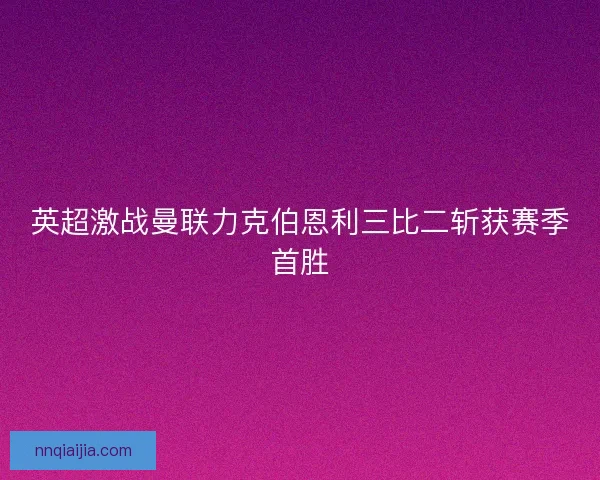 英超激战曼联力克伯恩利三比二斩获赛季首胜